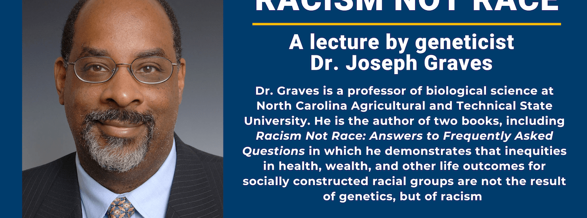 Dr. Graves is a professor of biological science at North Carolina Agricultural and Technical State University. He is the author of two books, including Racism Not Race: Answers to Frequently Asked Questions in which he demonstrates that inequities in health, wealth, and other life outcomes for socially constructed racial groups are not the result of genetics, but of racism